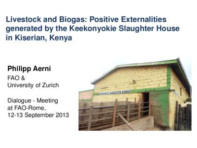 Livestock and Biogas: Positive Externalities generated by the Keekonyokie Slaughter House in Kiserian, Kenya Philipp Aerni FAO &