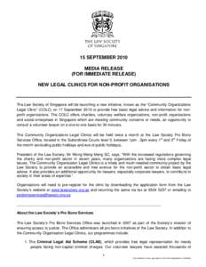 15 SEPTEMBER 2010 MEDIA RELEASE (FOR IMMEDIATE RELEASE) NEW LEGAL CLINICS FOR NON-PROFIT ORGANISATIONS  The Law Society of Singapore will be launching a new initiative, known as the “Community Organizations