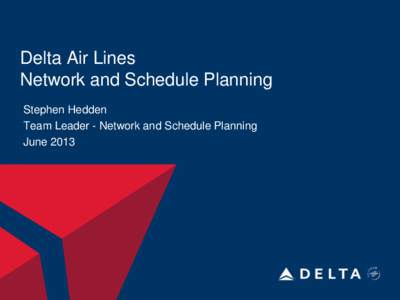 Delta Air Lines Network and Schedule Planning Stephen Hedden Team Leader - Network and Schedule Planning June 2013