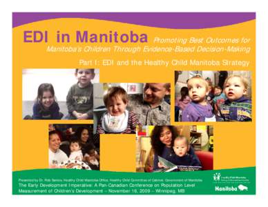 EDI in Manitoba Promoting Best Outcomes for  Manitoba’s Children Through Evidence-Based Decision-Making Part I: EDI and the Healthy Child Manitoba Strategy  Presented by Dr. Rob Santos, Healthy Child Manitoba Office, H