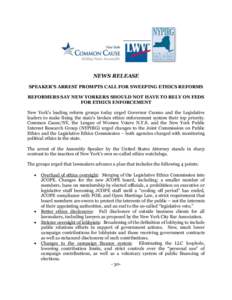 NEWS RELEASE SPEAKER’S ARREST PROMPTS CALL FOR SWEEPING ETHICS REFORMS REFORMERS SAY NEW YORKERS SHOULD NOT HAVE TO RELY ON FEDS FOR ETHICS ENFORCEMENT New York’s leading reform groups today urged Governor Cuomo and 