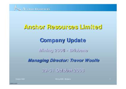 Anchor Resources Limited Company Update Mining[removed]Brisbane Managing Director: Trevor Woolfe[removed]October 2008