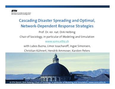 Cascading Disaster Spreading and Optimal, Network-Dependent Response Strategies Prof. Dr. rer. nat. Dirk Helbing Chair of Sociology, in particular of Modeling and Simulation www.soms.ethz.ch with Lubos Buzna, Limor Issac