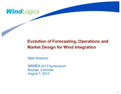 Evolution of Forecasting, Operations and Market Design for Wind Integration Mark Ahlstrom NAWEA 2013 Symposium Boulder, Colorado
