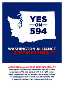 WASHINGTON ALLIANCE FOR GUN RESPONSIBILITY: We support the Second Amendment right of citizens to own guns. We also believe with that right comes basic responsibilities. As a society we are responsible for keeping guns ou