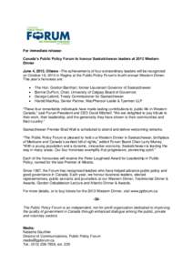 For immediate release: Canada’s Public Policy Forum to honour Saskatchewan leaders at 2013 Western Dinner June 4, 2013, Ottawa –The achievements of four extraordinary leaders will be recognized on October 16, 2013 in