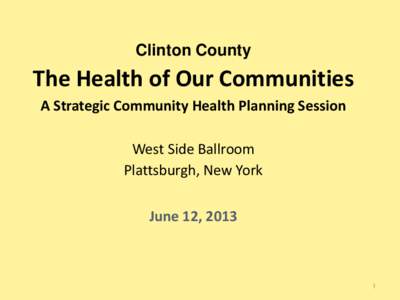 Clinton County  The Health of Our Communities A Strategic Community Health Planning Session West Side Ballroom Plattsburgh, New York