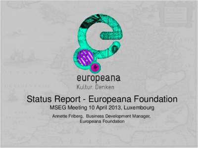Status Report - Europeana Foundation MSEG Meeting 10 April 2013, Luxembourg Annette Friberg, Business Development Manager, Europeana Foundation  Status