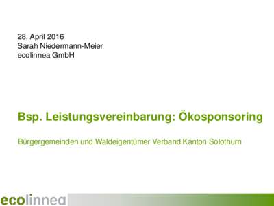 28. April 2016 Sarah Niedermann-Meier ecolinnea GmbH Bsp. Leistungsvereinbarung: Ökosponsoring Bürgergemeinden und Waldeigentümer Verband Kanton Solothurn