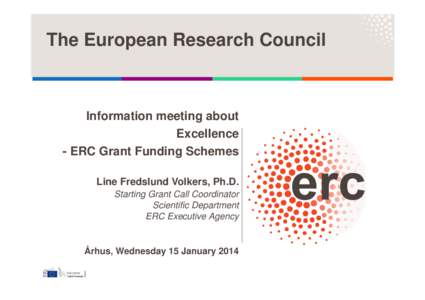 The European Research Council  Information meeting about Excellence - ERC Grant Funding Schemes Line Fredslund Volkers, Ph.D.