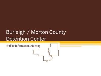 Burleigh / Morton County Detention Center Public Information Meeting Burleigh County and Morton County