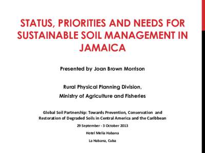 STATUS, PRIORITIES AND NEEDS FOR SUSTAINABLE SOIL MANAGEMENT IN JAMAICA Presented by Joan Brown Morrison Rural Physical Planning Division,