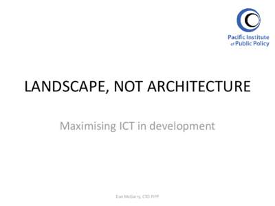 LANDSCAPE, NOT ARCHITECTURE Maximising ICT in development Dan McGarry, CTO PiPP  What’s it all about?