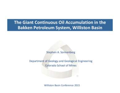 The Giant Continuous Oil Accumulation in the  Bakken Petroleum System, Williston Basin Stephen A. Sonnenberg Department of Geology and Geological Engineering Colorado School of Mines