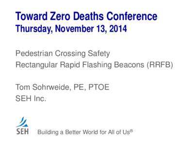 Toward Zero Deaths Conference Thursday, November 13, 2014 Pedestrian Crossing Safety Rectangular Rapid Flashing Beacons (RRFB) Tom Sohrweide, PE, PTOE