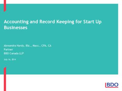 Accounting and Record Keeping for Start Up Businesses Alexandra Hardy, BSc., Macc., CPA, CA Partner BDO Canada LLP