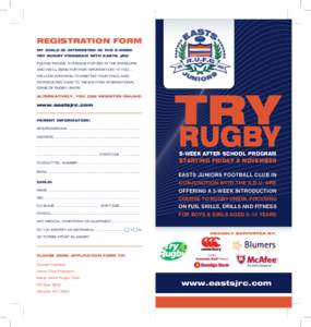 REGISTRATION FORM MY CHILD IS INTERESTED IN THE 5-WEEK TRY RUGBY PROGRAM WITH EASTS JRC PLEASE INCUDE A CHEQUE FOR $55 IN THE ENVELOPE, AND WE’LL SEND FURTHER INFORMATION TO YOU.... WE LOOK FORWARD TO MEETING YOUR CHIL
