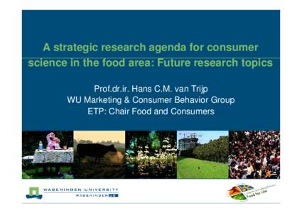 A strategic research agenda for consumer science in the food area: Future research topics Prof.dr.ir. Hans C.M. van Trijp WU Marketing & Consumer Behavior Group ETP: Chair Food and Consumers