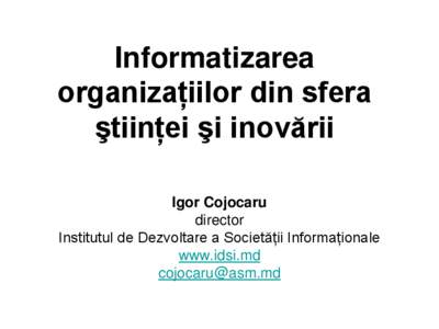 Informatizarea organizaţiilor din sfera ştiinţei şi inovării Igor Cojocaru director Institutul de Dezvoltare a Societăţii Informaţionale