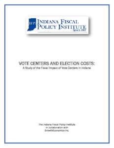 VOTE CENTERS AND ELECTION COSTS: A Study of the Fiscal Impact of Vote Centers in Indiana The Indiana Fiscal Policy Institute in collaboration with GrowthEconomics Inc.