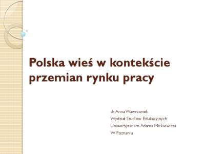 Polska wieś w kontekście przemian rynku pracy dr Anna Wawrzonek Wydział Studiów Edukacyjnych Uniwersytet im. Adama Mickiewicza W Poznaniu