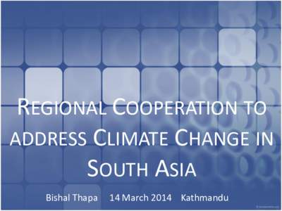 REGIONAL COOPERATION TO ADDRESS CLIMATE CHANGE IN SOUTH ASIA Bishal Thapa  14 March 2014 Kathmandu