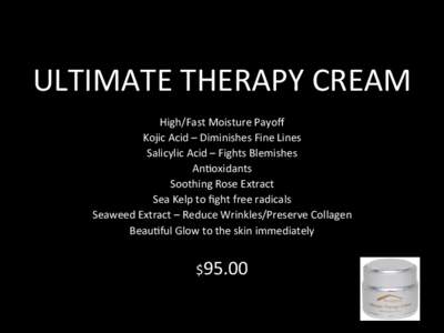 ULTIMATE	
  THERAPY	
  CREAM	
   High/Fast	
  Moisture	
  Payoﬀ	
   Kojic	
  Acid	
  –	
  Diminishes	
  Fine	
  Lines	
   Salicylic	
  Acid	
  –	
  Fights	
  Blemishes	
   AnGoxidants	
   Soothing