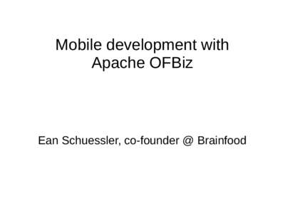 Mobile development with Apache OFBiz Ean Schuessler, co-founder @ Brainfood  Mobile development