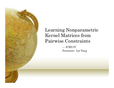 Learning Nonparametric Kernel Matrices from Pairwise Constraints --- ICML’07 Presenter: Lei Tang