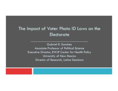 The Impact of Voter Photo ID Laws on the Electorate ___________________________ Gabriel R. Sanchez Associate Professor of Political Science Executive Director, RWJF Center for Health Policy