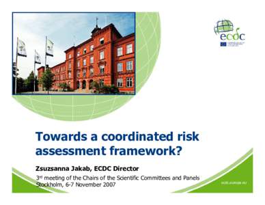 Towards a coordinated risk assessment framework? Zsuzsanna Jakab, ECDC Director 3rd meeting of the Chairs of the Scientific Committees and Panels Stockholm, 6-7 November 2007