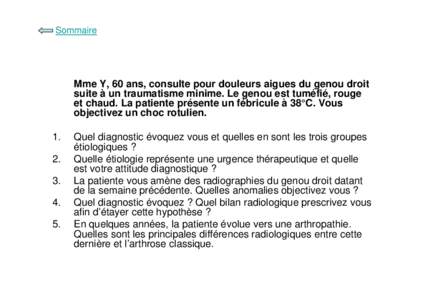 Sommaire  Mme Y, 60 ans, consulte pour douleurs aigues du genou droit suite à un traumatisme minime. Le genou est tuméfié, rouge et chaud. La patiente présente un fébricule à 38°C. Vous objectivez un choc rotulien