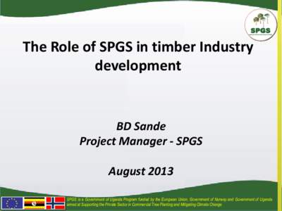 The Role of SPGS in timber Industry development BD Sande Project Manager - SPGS August 2013