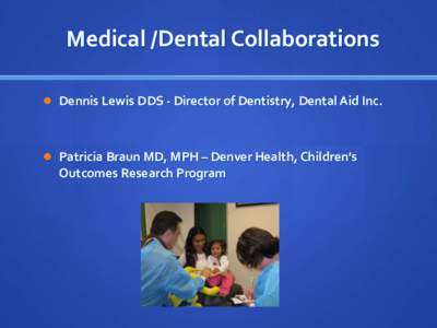 Medical /Dental Collaborations  Dennis Lewis DDS - Director of Dentistry, Dental Aid Inc.  Patricia Braun MD, MPH – Denver Health, Children’s  Outcomes Research Program