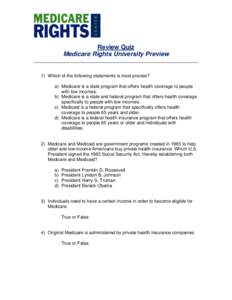 Review Quiz Medicare Rights University Preview 1) Which of the following statements is most precise? a) Medicare is a state program that offers health coverage to people with low incomes.