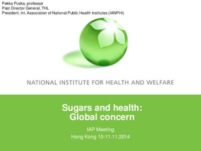 Pekka Puska, professor Past Director General, THL President, Int. Association of National Public Health Institutes (IANPHI) Sugars and health: Global concern