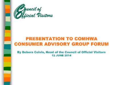 PRESENTATION TO COMHWA CONSUMER ADVISORY GROUP FORUM By Debora Colvin, Head of the Council of Official Visitors 12 JUNE 2014  WHAT IS THE