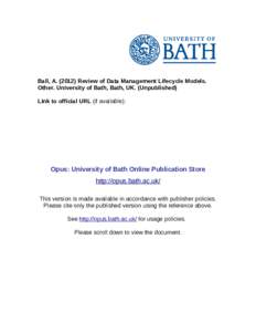 Ball, A[removed]Review of Data Management Lifecycle Models. Other. University of Bath, Bath, UK. (Unpublished) Link to official URL (if available): Opus: University of Bath Online Publication Store http://opus.bath.ac.uk