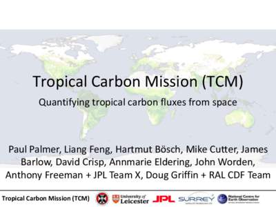 Tropical Carbon Mission (TCM) Quantifying tropical carbon fluxes from space Paul Palmer, Liang Feng, Hartmut Bösch, Mike Cutter, James Barlow, David Crisp, Annmarie Eldering, John Worden, Anthony Freeman + JPL Team X, D