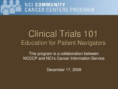 Clinical Trials 101 Education for Patient Navigators This program is a collaboration between NCCCP and NCI’s Cancer Information Service December 17, 2009