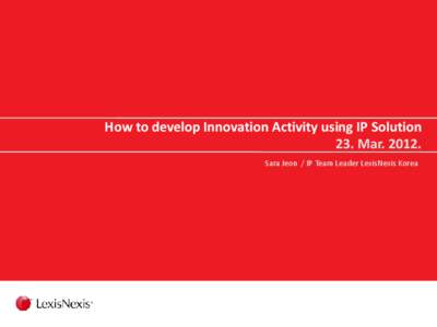 How to develop Innovation Activity using IP Solution 23. Mar[removed]Sara Jeon / IP Team Leader LexisNexis Korea About LexisNexis