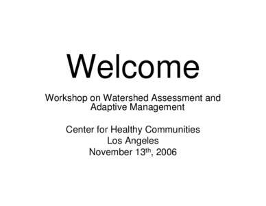 Welcome Workshop on Watershed Assessment and Adaptive Management Center for Healthy Communities Los Angeles November 13th, 2006