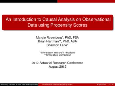 An Introduction to Causal Analysis on Observational Data using Propensity Scores Margie Rosenberg*, PhD, FSA Brian Hartman**, PhD, ASA Shannon Lane* *University of Wisconsin – Madison