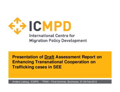 Presentation of Draft Assessment Report on Enhancing Transnational Cooperation on Trafficking cases in SEE Anders Lisborg, ICMPD, - TRMII – Final Seminar, Bucharest, 27-29.Feb.2012