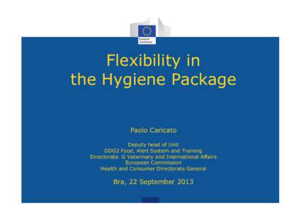 Flexibility in the Hygiene Package Paolo Caricato Deputy head of Unit DDG2 Food, Alert System and Training Directorate G Veterinary and International Affairs