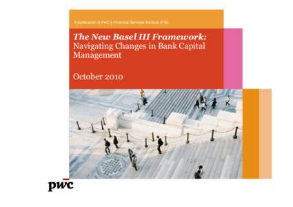 A publication of PwC’s Financial Services Institute (FSI)  The New Basel III Framework: Navigating Changes in Bank Capital Management October 2010
