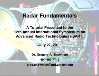 Radar Fundamentals A Tutorial Presented to the 12th Annual International Symposium on Advanced Radio Technologies (ISART) July 27, 2011 Dr. Gregory A. Showman