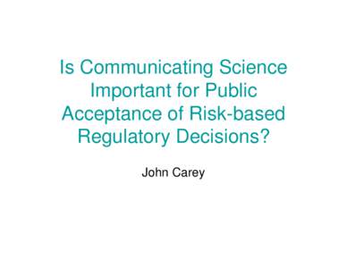 Is Communicating Science Important for Public Acceptance of Risk-based Regulatory Decisions? John Carey