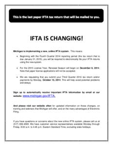 IFTA IS CHANGING! Michigan is implementing a new, online IFTA system. This means:  Beginning with the Fourth Quarter 2014 reporting period (the tax return that is due January 31, 2015), you will be required to electro