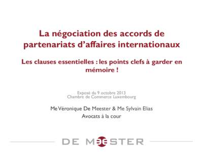 La négociation des accords de partenariats d’affaires internationaux Les clauses essentielles : les points clefs à garder en mémoire ! Exposé du 9 octobre 2013 Chambre de Commerce Luxembourg